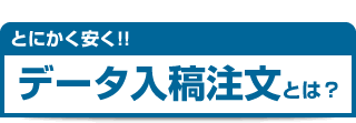 とにかく安く！！　データ入稿注文とは？